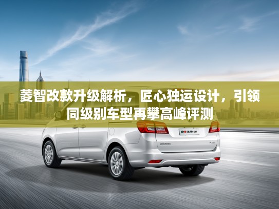 菱智改款升级解析，匠心独运设计，引领同级别车型再攀高峰评测