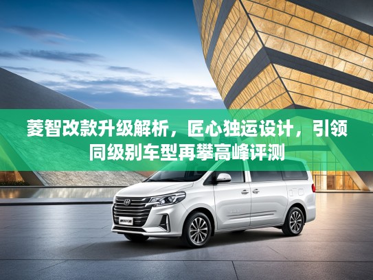 菱智改款升级解析，匠心独运设计，引领同级别车型再攀高峰评测