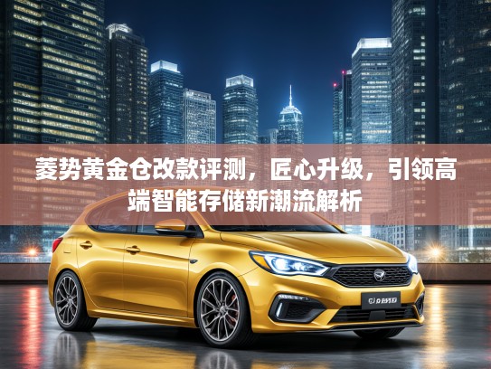 菱势黄金仓改款评测，匠心升级，引领高端智能存储新潮流解析