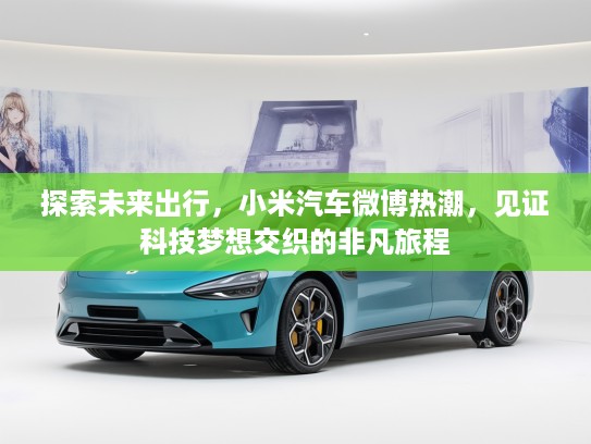 探索未来出行，小米汽车微博热潮，见证科技梦想交织的非凡旅程