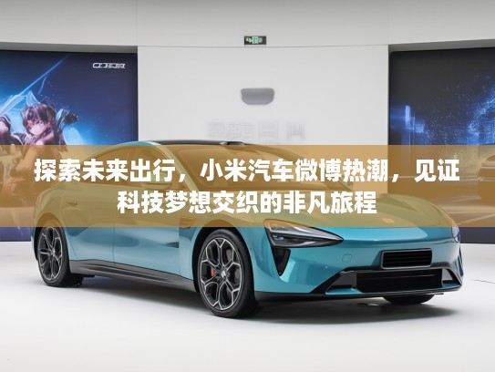 探索未来出行，小米汽车微博热潮，见证科技梦想交织的非凡旅程