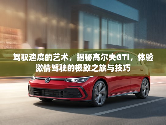 驾驭速度的艺术，揭秘高尔夫GTI，体验激情驾驶的极致之旅与技巧