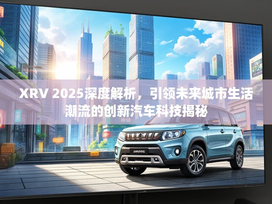 XRV 2025深度解析,引领未来城市生活潮流的创新汽车科技揭秘 XRV 2025深度解析,引领未来城市生活潮流的创新汽车科技揭秘