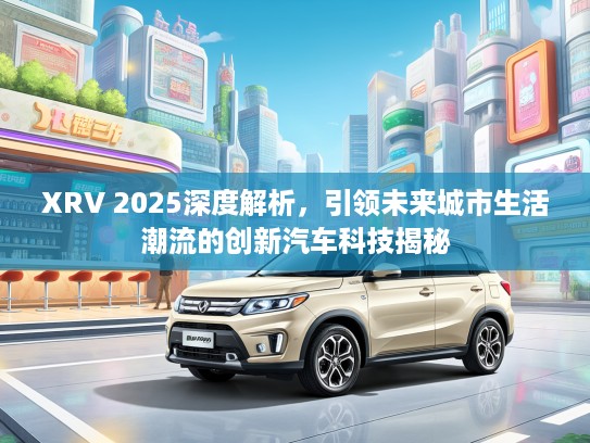 XRV 2025深度解析,引领未来城市生活潮流的创新汽车科技揭秘 XRV 2025深度解析,引领未来城市生活潮流的创新汽车科技揭秘