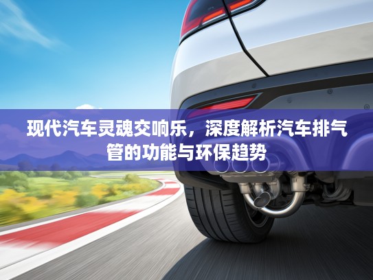 现代汽车灵魂交响乐，深度解析汽车排气管的功能与环保趋势