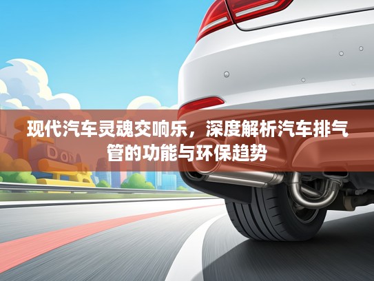 现代汽车灵魂交响乐，深度解析汽车排气管的功能与环保趋势