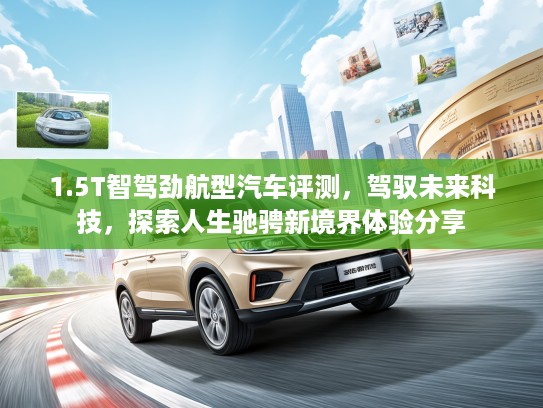 1.5T智驾劲航型汽车评测，驾驭未来科技，探索人生驰骋新境界体验分享
