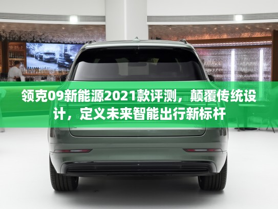 领克09新能源2021款评测，颠覆传统设计，定义未来智能出行新标杆