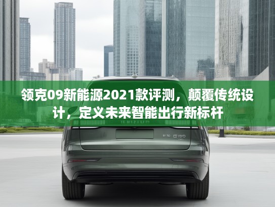 领克09新能源2021款评测，颠覆传统设计，定义未来智能出行新标杆
