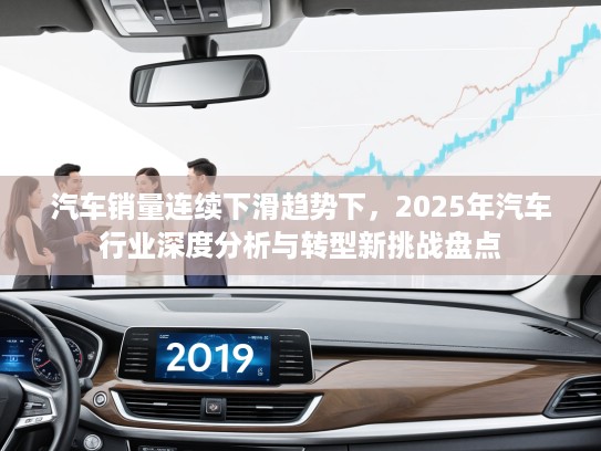 汽车销量连续下滑趋势下，2025年汽车行业深度分析与转型新挑战盘点