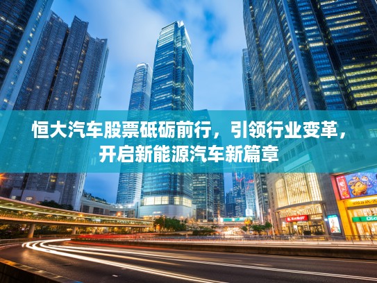 恒大汽车股票砥砺前行，引领行业变革，开启新能源汽车新篇章