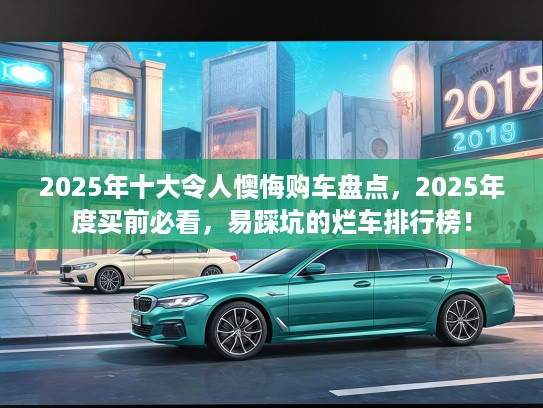2025年十大令人懊悔购车盘点，2025年度买前必看，易踩坑的烂车排行榜！