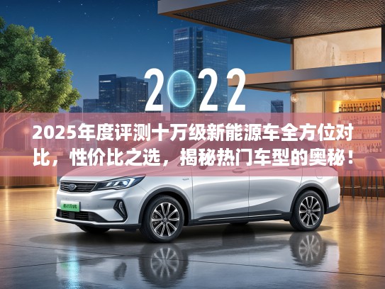 2025年度评测十万级新能源车全方位对比，性价比之选，揭秘热门车型的奥秘！