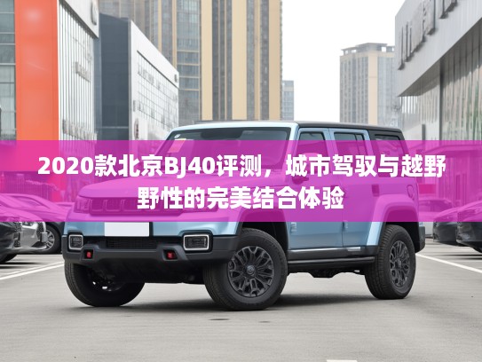 2020款北京BJ40评测，城市驾驭与越野野性的完美结合体验