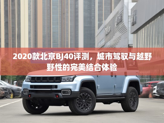2020款北京BJ40评测，城市驾驭与越野野性的完美结合体验