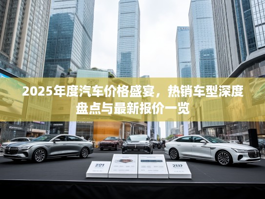2025年度汽车价格盛宴，热销车型深度盘点与最新报价一览