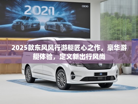 2025款东风风行游艇匠心之作，豪华游艇体验，定义新出行风尚