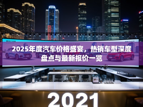2025年度汽车价格盛宴，热销车型深度盘点与最新报价一览