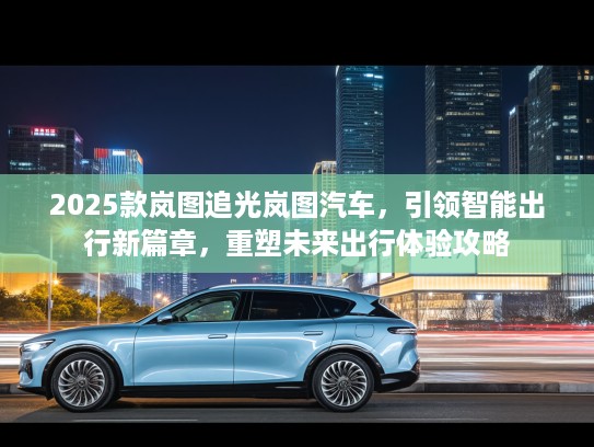 2025款岚图追光岚图汽车，引领智能出行新篇章，重塑未来出行体验攻略