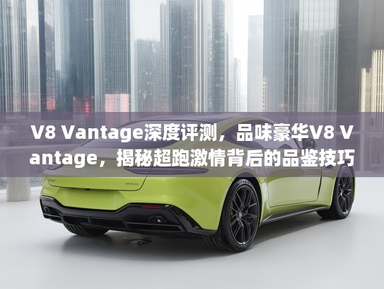 V8 Vantage深度评测，品味豪华V8 Vantage，揭秘超跑激情背后的品鉴技巧与选购指南