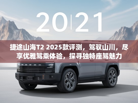 捷途山海T2 2025款评测，驾驭山川，尽享优雅驾乘体验，探寻独特座驾魅力