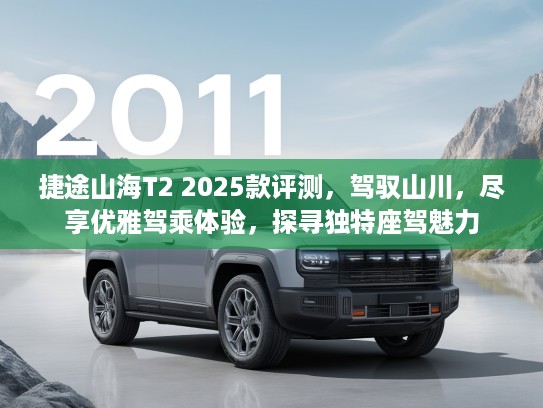 捷途山海T2 2025款评测，驾驭山川，尽享优雅驾乘体验，探寻独特座驾魅力