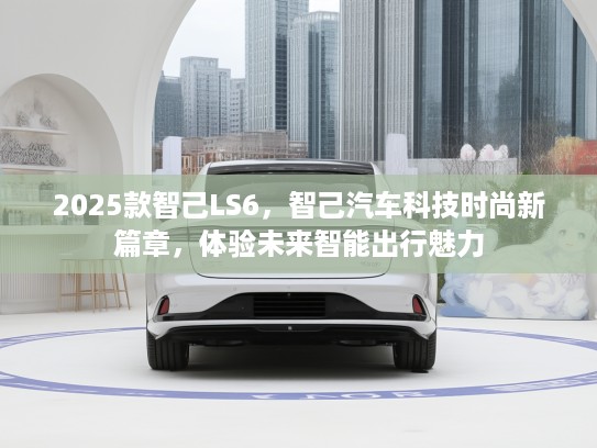 2025款智己LS6，智己汽车科技时尚新篇章，体验未来智能出行魅力