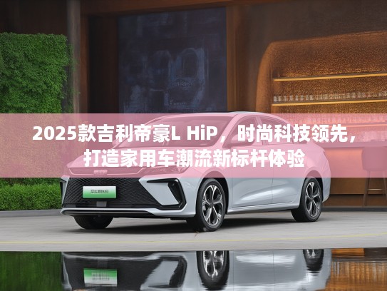 2025款吉利帝豪L HiP，时尚科技领先，打造家用车潮流新标杆体验