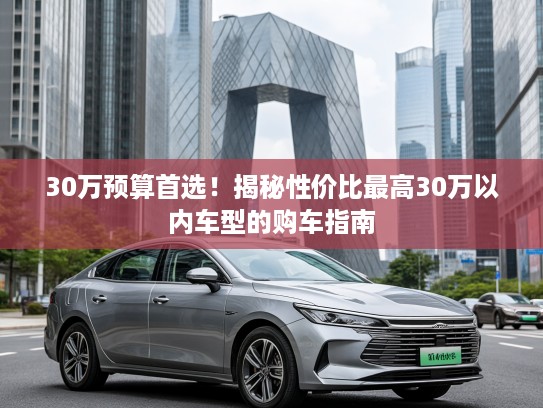 30万预算首选！揭秘性价比最高30万以内车型的购车指南