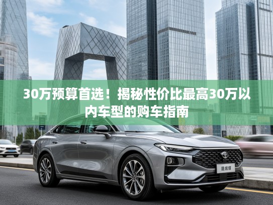 30万预算首选！揭秘性价比最高30万以内车型的购车指南