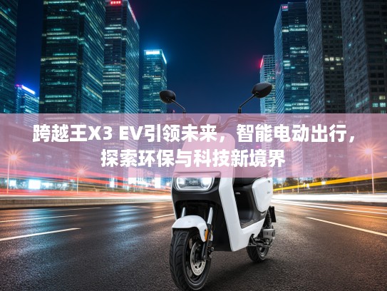 跨越王X3 EV引领未来，智能电动出行，探索环保与科技新境界