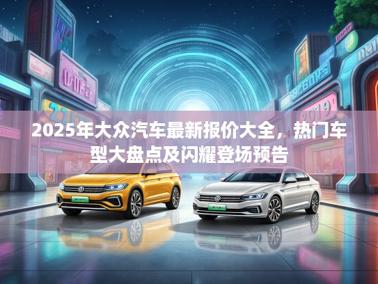 2025年大众汽车最新报价大全，热门车型大盘点及闪耀登场预告
