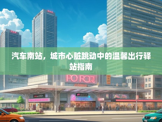 汽车南站，城市心脏跳动中的温馨出行驿站指南