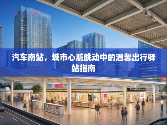 汽车南站，城市心脏跳动中的温馨出行驿站指南