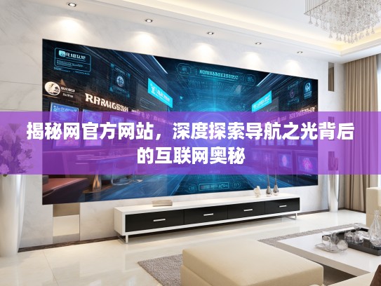 揭秘网官方网站，深度探索导航之光背后的互联网奥秘