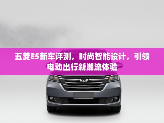 五菱E5新车评测，时尚智能设计，引领电动出行新潮流体验
