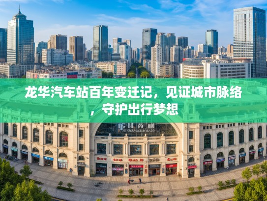 龙华汽车站百年变迁记，见证城市脉络，守护出行梦想