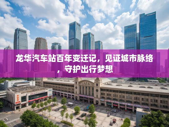 龙华汽车站百年变迁记，见证城市脉络，守护出行梦想
