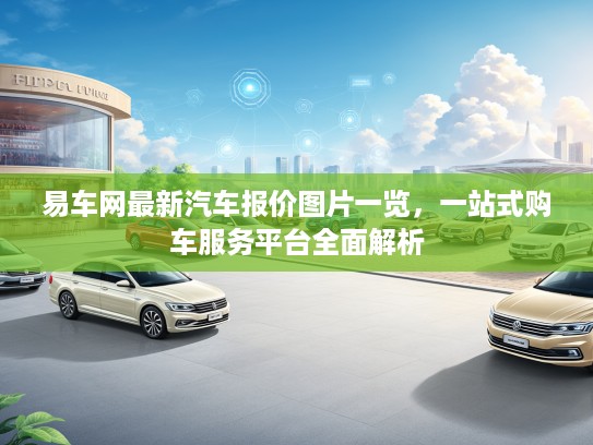 易车网最新汽车报价图片一览，一站式购车服务平台全面解析