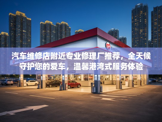 汽车维修店附近专业修理厂推荐，全天候守护您的爱车，温馨港湾式服务体验