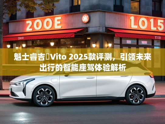 魁士睿吉馬Vito 2025款评测，引领未来出行的智能座驾体验解析
