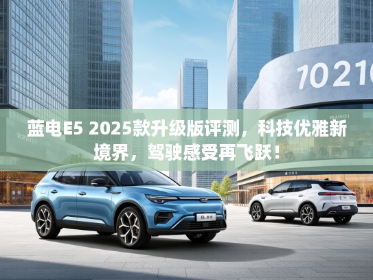蓝电E5 2025款升级版评测，科技优雅新境界，驾驶感受再飞跃！