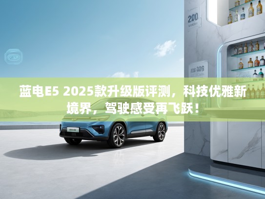 蓝电E5 2025款升级版评测，科技优雅新境界，驾驶感受再飞跃！