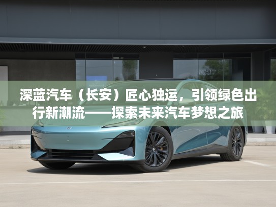 深蓝汽车（长安）匠心独运，引领绿色出行新潮流——探索未来汽车梦想之旅