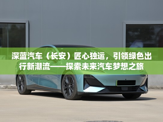 深蓝汽车（长安）匠心独运，引领绿色出行新潮流——探索未来汽车梦想之旅