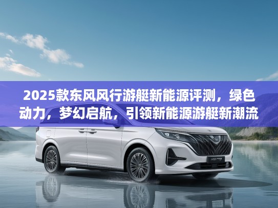 2025款东风风行游艇新能源评测，绿色动力，梦幻启航，引领新能源游艇新潮流