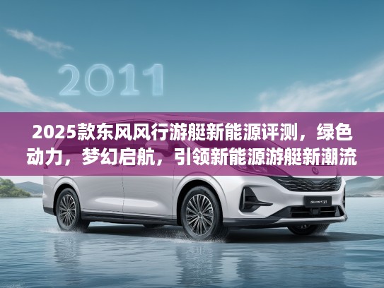 2025款东风风行游艇新能源评测，绿色动力，梦幻启航，引领新能源游艇新潮流