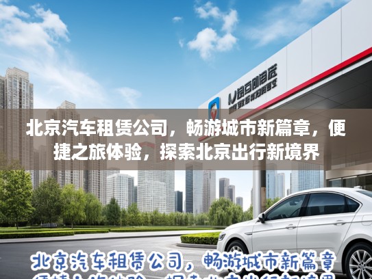 北京汽车租赁公司，畅游城市新篇章，便捷之旅体验，探索北京出行新境界
