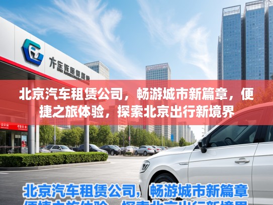北京汽车租赁公司，畅游城市新篇章，便捷之旅体验，探索北京出行新境界
