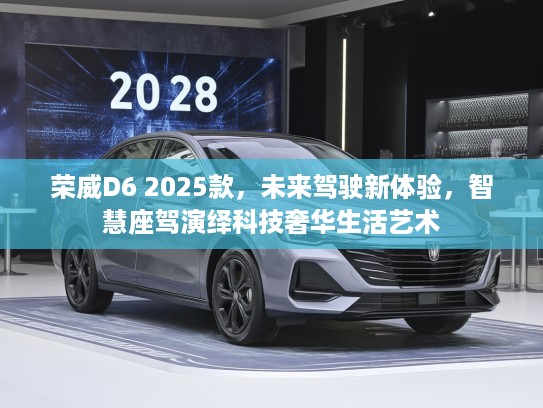 荣威D6 2025款，未来驾驶新体验，智慧座驾演绎科技奢华生活艺术